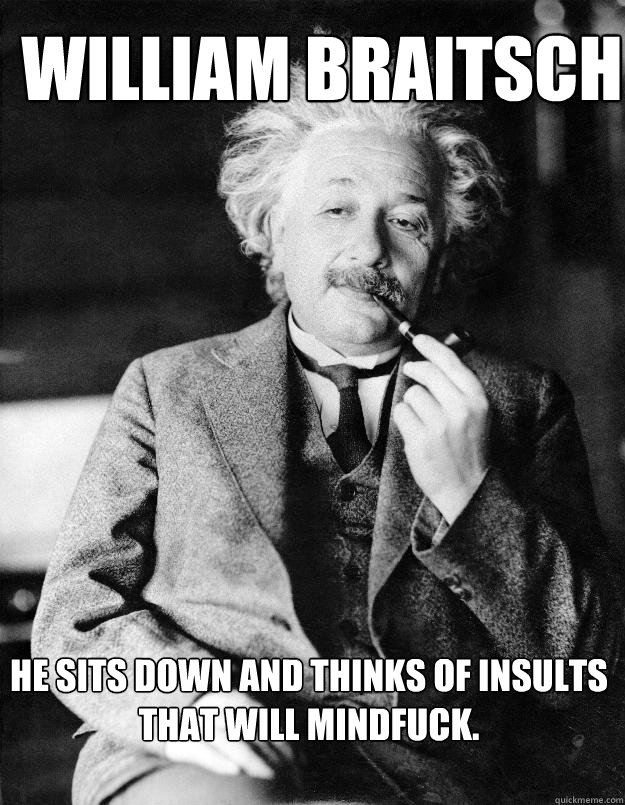 He sits down and thinks of insults that will mindfuck. William Braitsch  Einstein