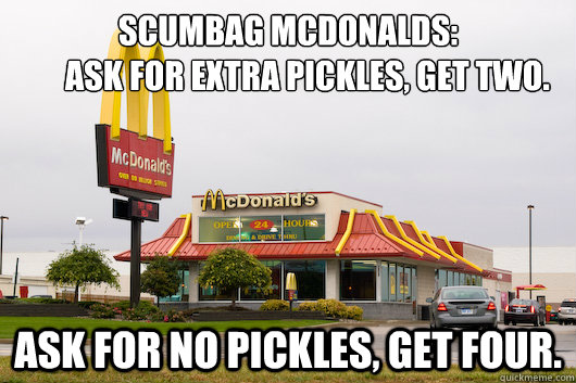 Scumbag McDonalds: 
      Ask for extra pickles, get two. Ask for no pickles, get four.  