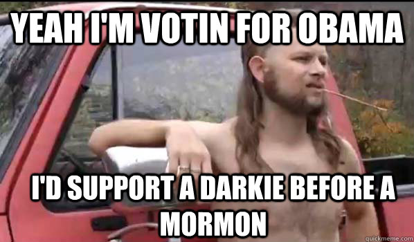 Yeah i'm votin for obama i'd support a darkie before a mormon  Almost Politically Correct Redneck