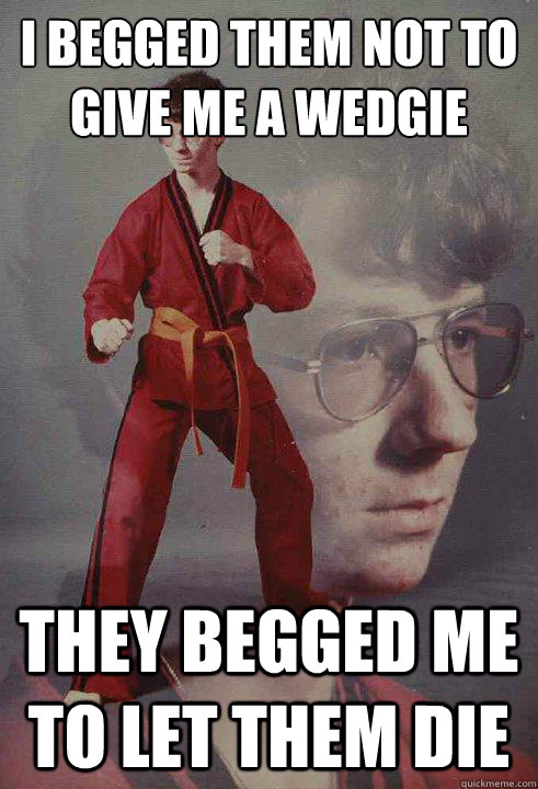 I begged them not to give me a wedgie They begged me to let them die - I begged them not to give me a wedgie They begged me to let them die  Karate Kyle