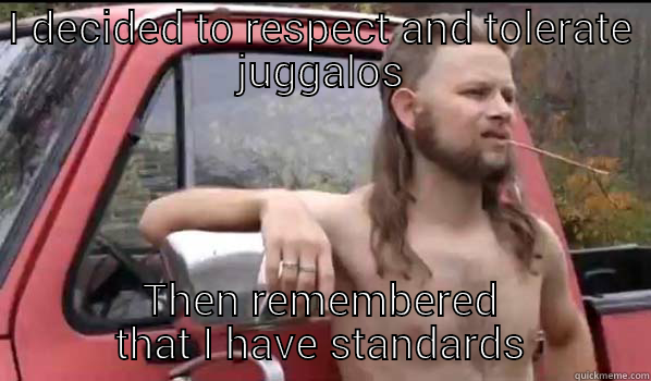 I DECIDED TO RESPECT AND TOLERATE JUGGALOS THEN REMEMBERED THAT I HAVE STANDARDS Almost Politically Correct Redneck