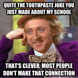 Quite the toothpaste joke you just made about my school That's clever, most people don't make that connection  Creepy Wonka