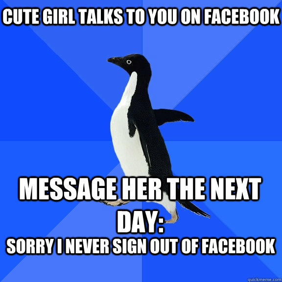 cute girl talks to you on facebook message her the next day: SOrry I never sign out of facebook  - cute girl talks to you on facebook message her the next day: SOrry I never sign out of facebook   Socially Awkward Penguin