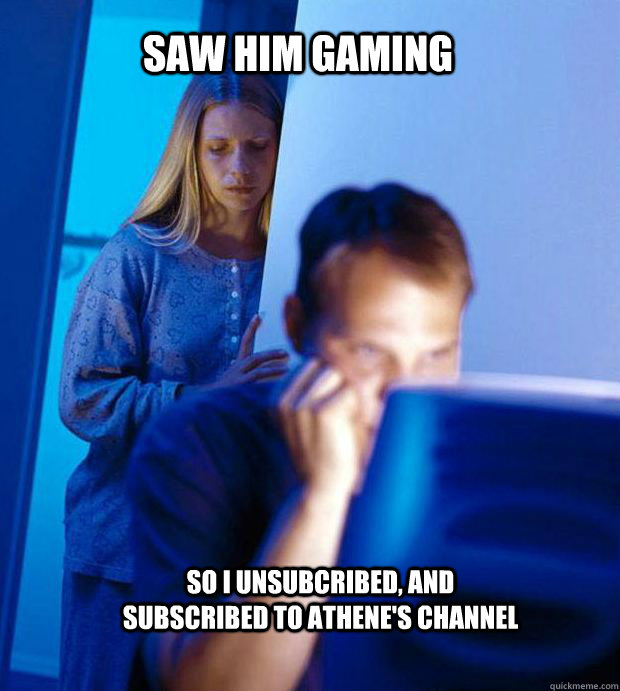 saw him gaming So i unsubcribed, and subscribed to athene's channel  