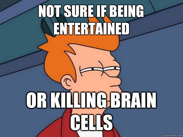 Not sure if being entertained Or killing brain cells  Futurama Fry