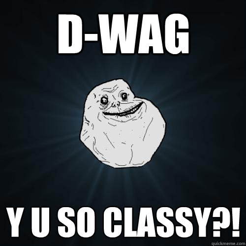 D-Wag y u so classy?!  Forever Alone