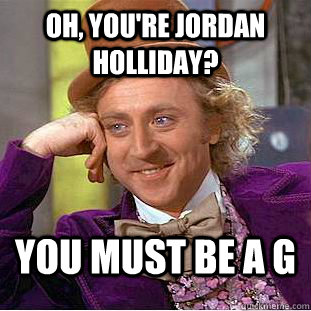 Oh, you're Jordan Holliday? You must be a G  Condescending Wonka