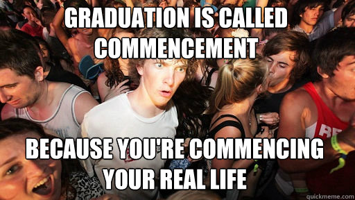 Graduation is called commencement
 because you're commencing your real life  Sudden Clarity Clarence