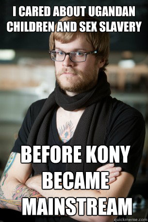 I cared about Ugandan children and sex slavery before Kony became mainstream Mainstream  Hipster Barista