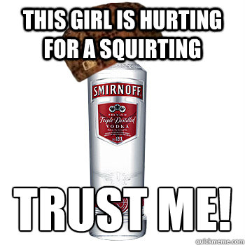 THis girl is hurting for a squirting TRUST ME!  Scumbag Alcohol