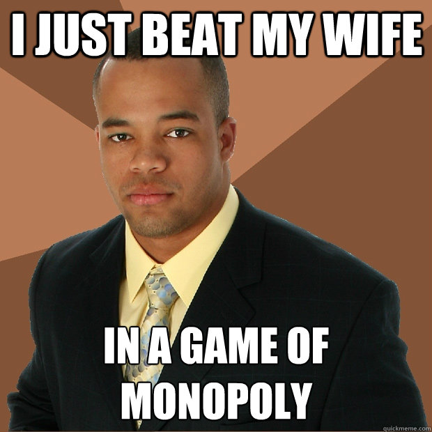 i just beat my wife in a game of monopoly 
 - i just beat my wife in a game of monopoly 
  Successful Black Man