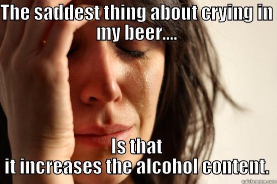 THE SADDEST THING ABOUT CRYING IN MY BEER.... IS THAT IT INCREASES THE ALCOHOL CONTENT. First World Problems