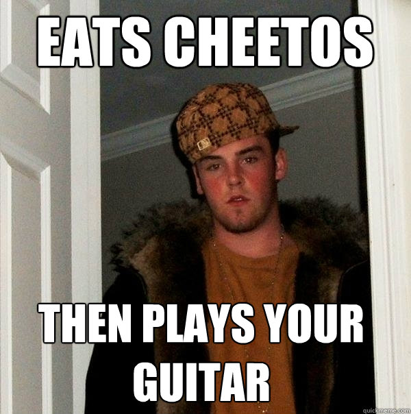 eats cheetos then plays your guitar - eats cheetos then plays your guitar  Scumbag Steve