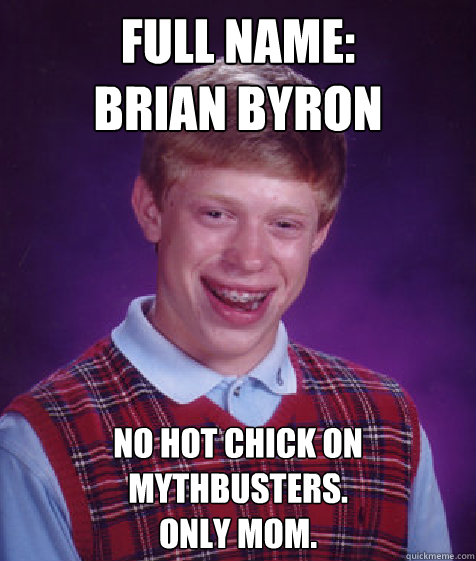 Full name:
Brian Byron No hot chick on Mythbusters.
Only Mom. - Full name:
Brian Byron No hot chick on Mythbusters.
Only Mom.  Bad Luck Brian