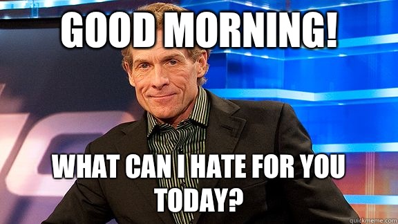 Good Morning!  What can I hate for you today?  Scumbag Skip Bayless