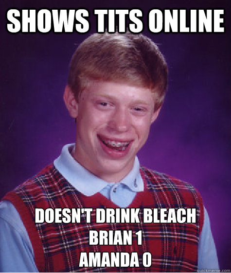 Shows tits online Doesn't drink bleach
brian 1
amanda 0  Bad Luck Brian