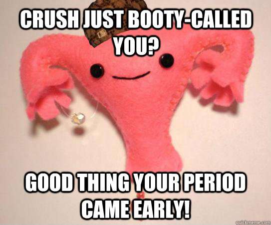 Crush just booty-called you? Good thing your period came early!  Scumbag Uterus