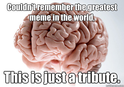 Couldn't remember the greatest meme in the world, This is just a tribute.  Scumbag Brain