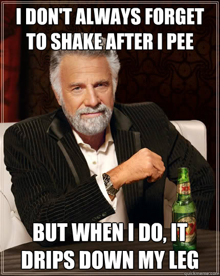 I don't always forget to shake after I pee but when i do, it drips down my leg  The Most Interesting Man In The World