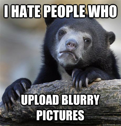 i hate people who upload blurry pictures - i hate people who upload blurry pictures  Confession Bear