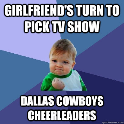 girlfriend's turn to pick TV show dallas cowboys cheerleaders  Success Kid