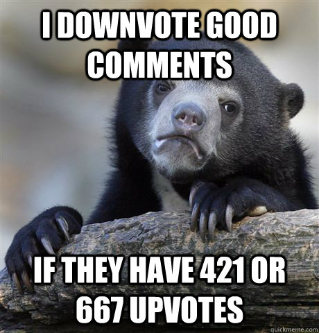 I downvote good comments  if they have 421 or 667 upvotes  Confession Bear