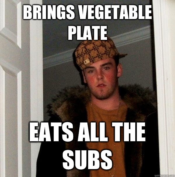 Brings vegetable plate Eats all the subs  Scumbag Steve