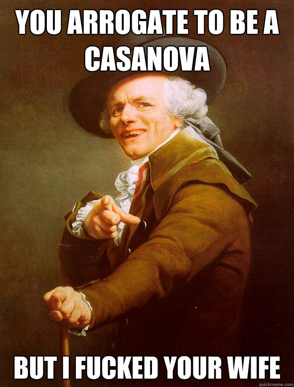 you arrogate to be a Casanova but I fucked your wife  Joseph Ducreux