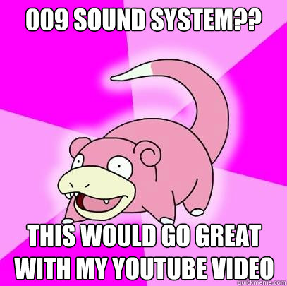 009 sound system??
 this would go great with my youtube video  Slowpoke