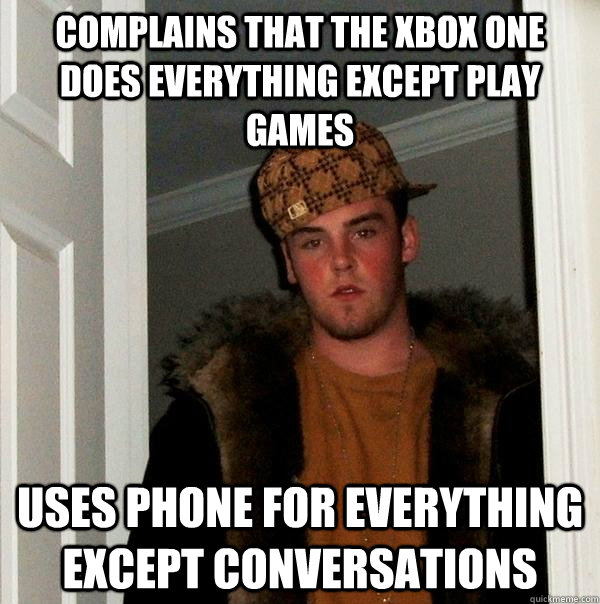 Complains that the Xbox One does everything except play games Uses phone for everything except conversations  Scumbag Steve