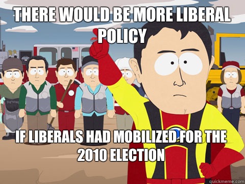 There would be more liberal policy if liberals had mobilized for the 2010 election - There would be more liberal policy if liberals had mobilized for the 2010 election  Captain Hindsight