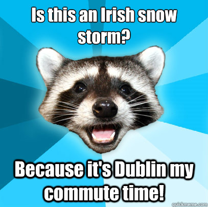 Is this an Irish snow storm? Because it's Dublin my commute time!  Lame Pun Coon