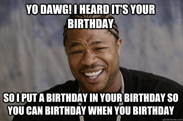 Yo dawg! I heard it's your birthday So i put a birthday in your birthday so you can birthday when you birthday   Xzibit meme