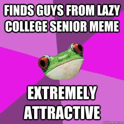 Finds guys from Lazy College senior meme EXTREMELY ATTRACTIVE  Foul Bachelorette Frog