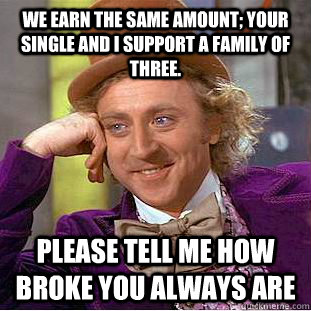 We earn the same amount; your single and I support a family of three. Please tell me how broke you always are  Condescending Wonka