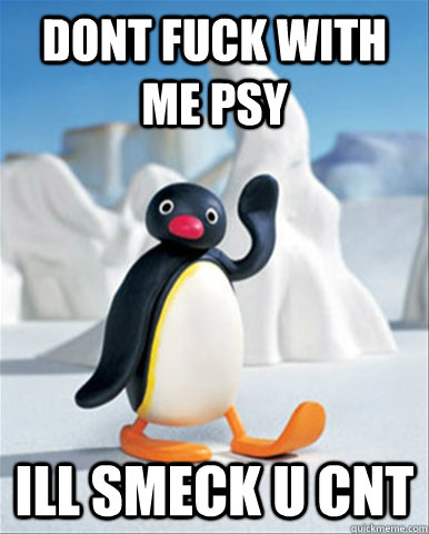 dont fuck with me psy ill smeck u cnt - dont fuck with me psy ill smeck u cnt  Socially Awesome Pingu