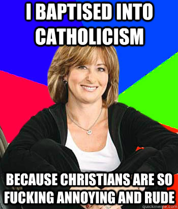 i baptised into catholicism because christians are so fucking annoying and rude  Sheltering Suburban Mom