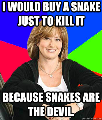 I would buy a snake just to kill it Because snakes are the devil.  Sheltering Suburban Mom