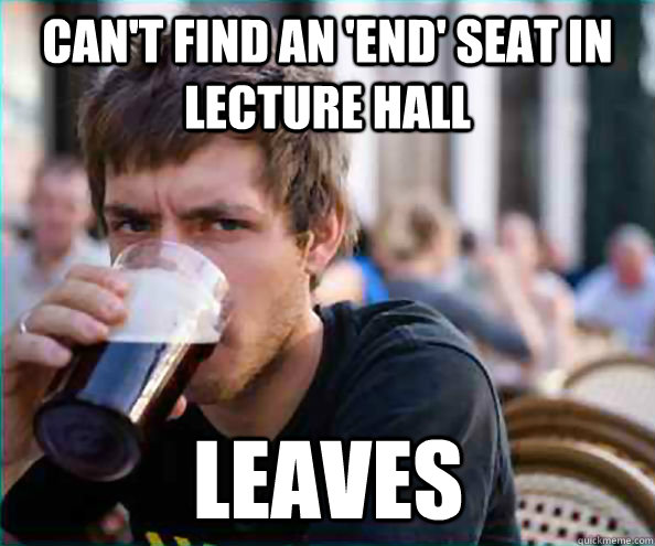 can't find an 'end' seat in lecture hall leaves - can't find an 'end' seat in lecture hall leaves  Lazy College Senior