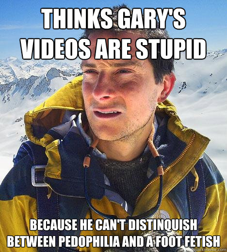 Thinks Gary's videos are stupid Because he can't distinquish between pedophilia and a foot fetish  Bear Grylls