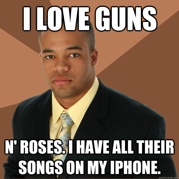 i love guns n' roses. i have all their songs on my iphone.  Successful Black Man