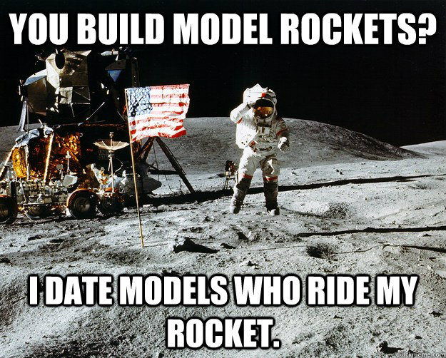 You build Model Rockets? I date models who ride my rocket.  Unimpressed Astronaut