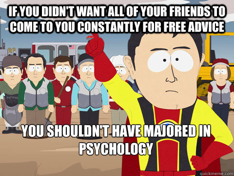 If you didn't want all of your friends to come to you constantly for free advice  You shouldn't have majored in Psychology  - If you didn't want all of your friends to come to you constantly for free advice  You shouldn't have majored in Psychology   Captain Hindsight