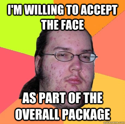 I'm willing to accept the face as part of the overall package  Butthurt Dweller