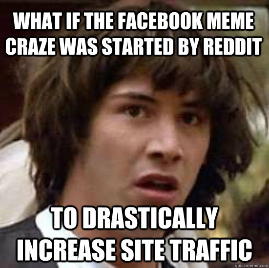 What if the facebook meme craze was started by reddit to drastically increase site traffic  conspiracy keanu