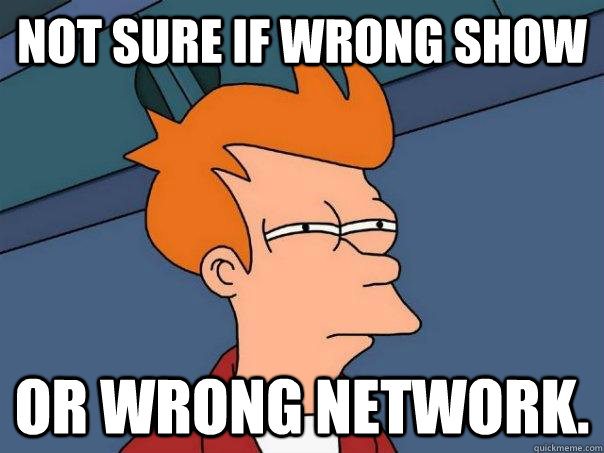 Not sure if wrong show Or wrong Network.  Futurama Fry