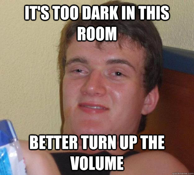 it's too dark in this room better turn up the volume  10 Guy