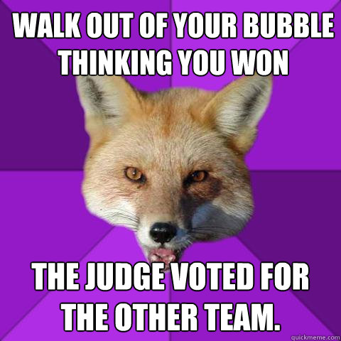 Walk out of your bubble thinking you won the judge voted for the other team.  Forensics Fox