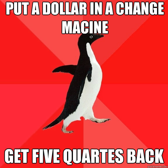 put a dollar in a change macine get five quartes back  Socially Awesome Penguin