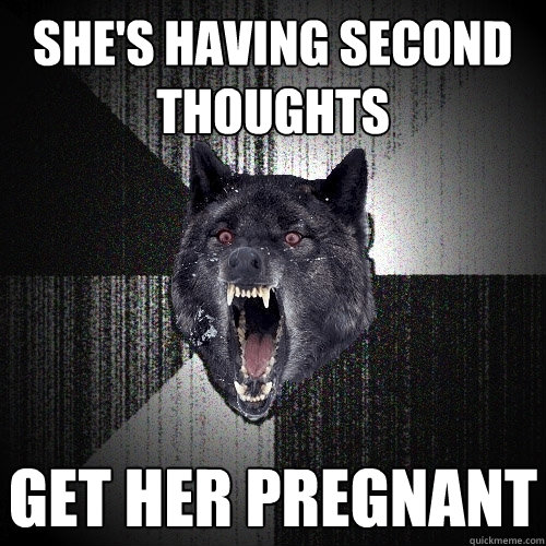 She's having second thoughts get her pregnant  Insanity Wolf